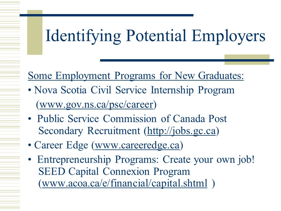 Identifying Potential Employers Some Employment Programs for New Graduates: Nova Scotia Civil Service Internship Program (  Public Service Commission of Canada Post Secondary Recruitment (  Career Edge (  Entrepreneurship Programs: Create your own job.