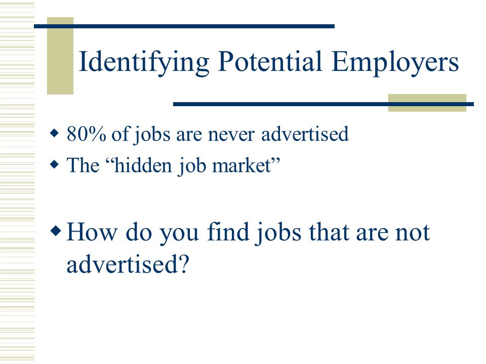 Identifying Potential Employers  80% of jobs are never advertised  The hidden job market  How do you find jobs that are not advertised
