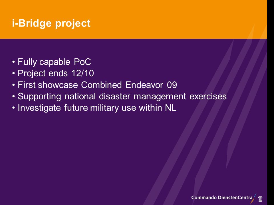 i-Bridge project Fully capable PoC Project ends 12/10 First showcase Combined Endeavor 09 Supporting national disaster management exercises Investigate future military use within NL