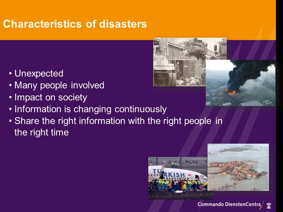 Characteristics of disasters Unexpected Many people involved Impact on society Information is changing continuously Share the right information with the right people in the right time