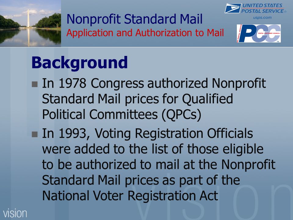 Nonprofit Standard Mail Application and Authorization to Mail Background In 1978 Congress authorized Nonprofit Standard Mail prices for Qualified Political Committees (QPCs) In 1993, Voting Registration Officials were added to the list of those eligible to be authorized to mail at the Nonprofit Standard Mail prices as part of the National Voter Registration Act