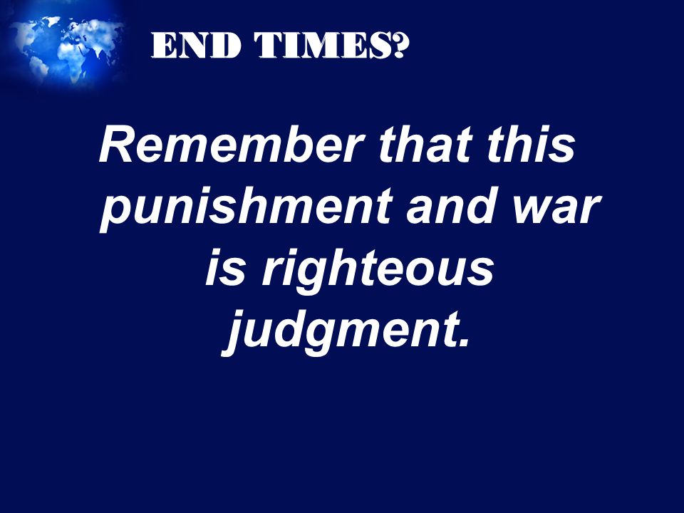 END TIMES Remember that this punishment and war is righteous judgment.