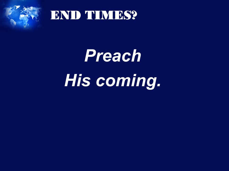END TIMES Preach His coming.