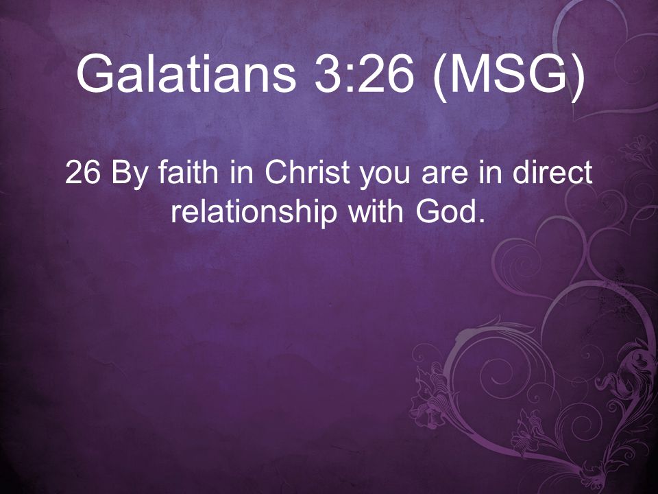 Galatians 3:26 (MSG) 26 By faith in Christ you are in direct relationship with God.