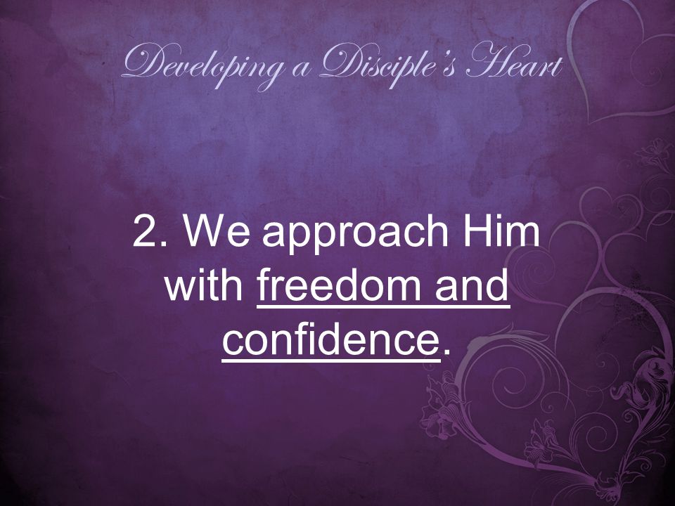 Developing a Disciple’s Heart 2. We approach Him with freedom and confidence.