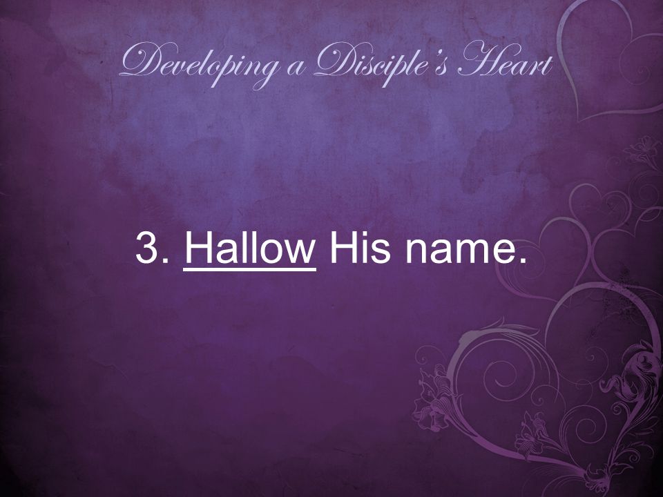 Developing a Disciple’s Heart 3. Hallow His name.
