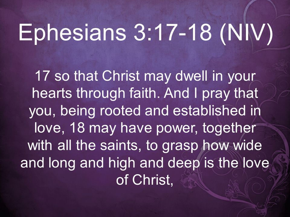 Ephesians 3:17-18 (NIV) 17 so that Christ may dwell in your hearts through faith.