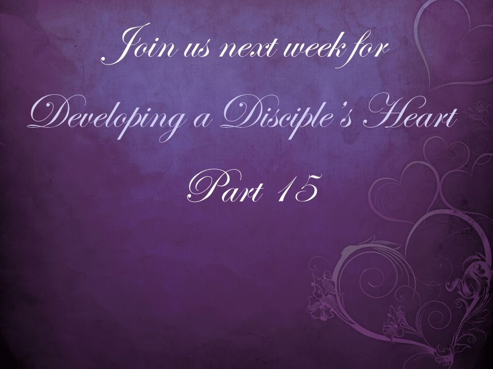 Developing a Disciple’s Heart Join us next week for Part 15