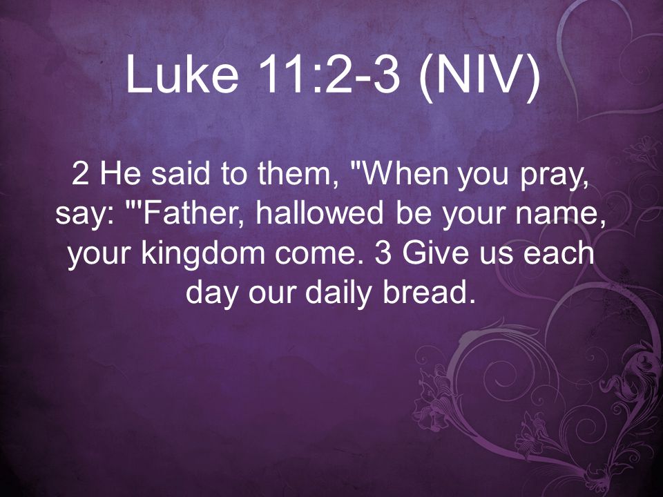 Luke 11:2-3 (NIV) 2 He said to them, When you pray, say: Father, hallowed be your name, your kingdom come.