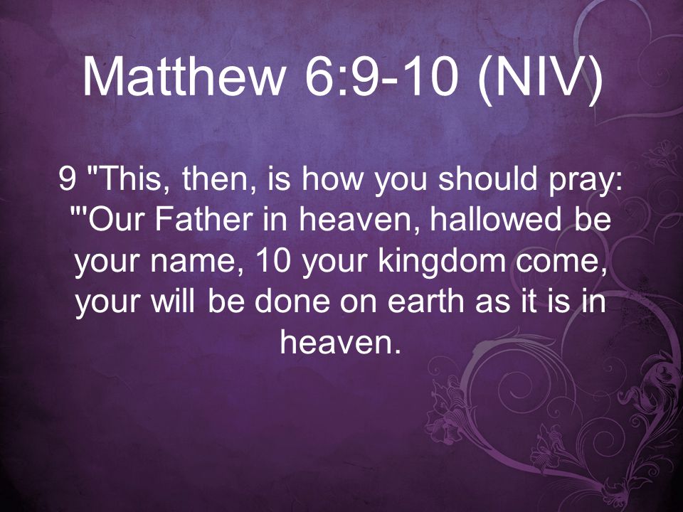 Matthew 6:9-10 (NIV) 9 This, then, is how you should pray: Our Father in heaven, hallowed be your name, 10 your kingdom come, your will be done on earth as it is in heaven.