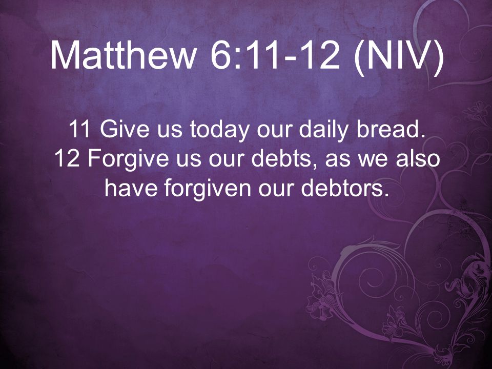 Matthew 6:11-12 (NIV) 11 Give us today our daily bread.