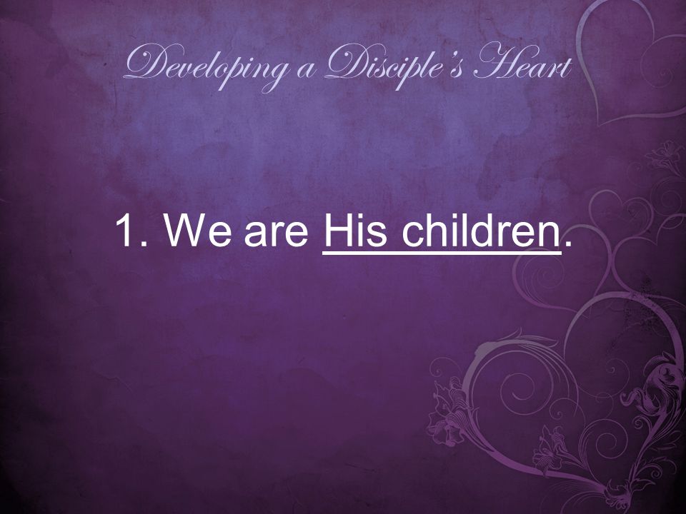 Developing a Disciple’s Heart 1. We are His children.