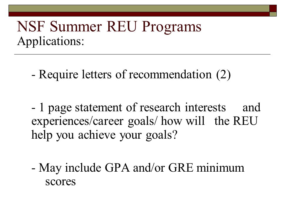 NSF Summer REU Programs Applications: - Require letters of recommendation (2) - 1 page statement of research interests and experiences/career goals/ how will the REU help you achieve your goals.