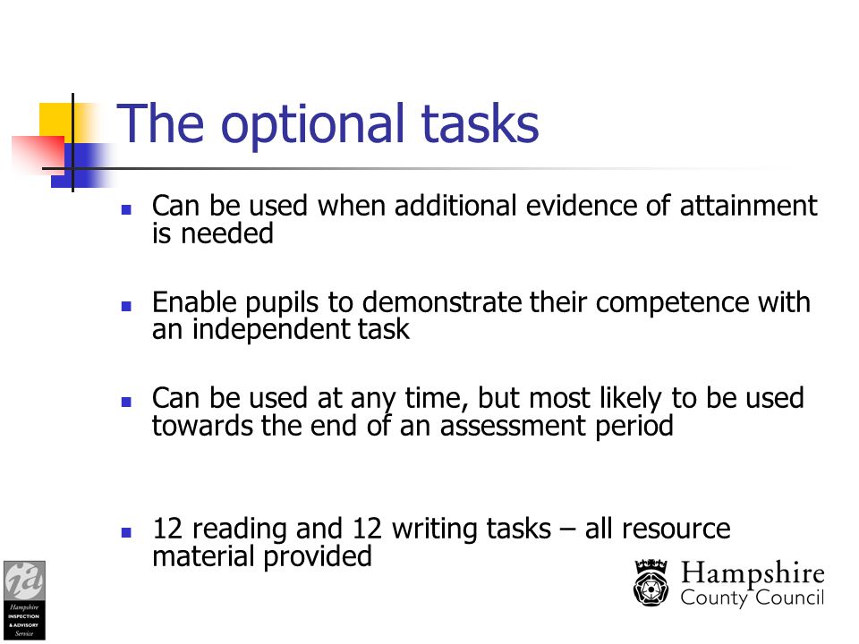 The optional tasks Can be used when additional evidence of attainment is needed Enable pupils to demonstrate their competence with an independent task Can be used at any time, but most likely to be used towards the end of an assessment period 12 reading and 12 writing tasks – all resource material provided