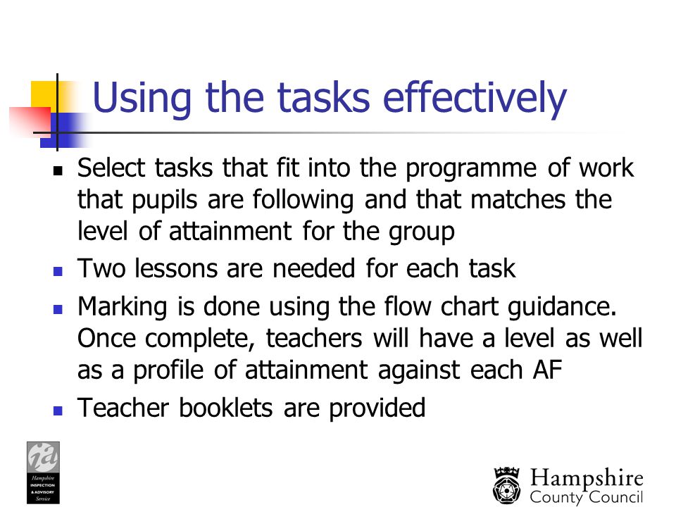 Using the tasks effectively Select tasks that fit into the programme of work that pupils are following and that matches the level of attainment for the group Two lessons are needed for each task Marking is done using the flow chart guidance.