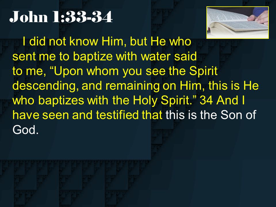 I did not know Him, but He who sent me to baptize with water said to me, Upon whom you see the Spirit descending, and remaining on Him, this is He who baptizes with the Holy Spirit. 34 And I have seen and testified that this is the Son of God.