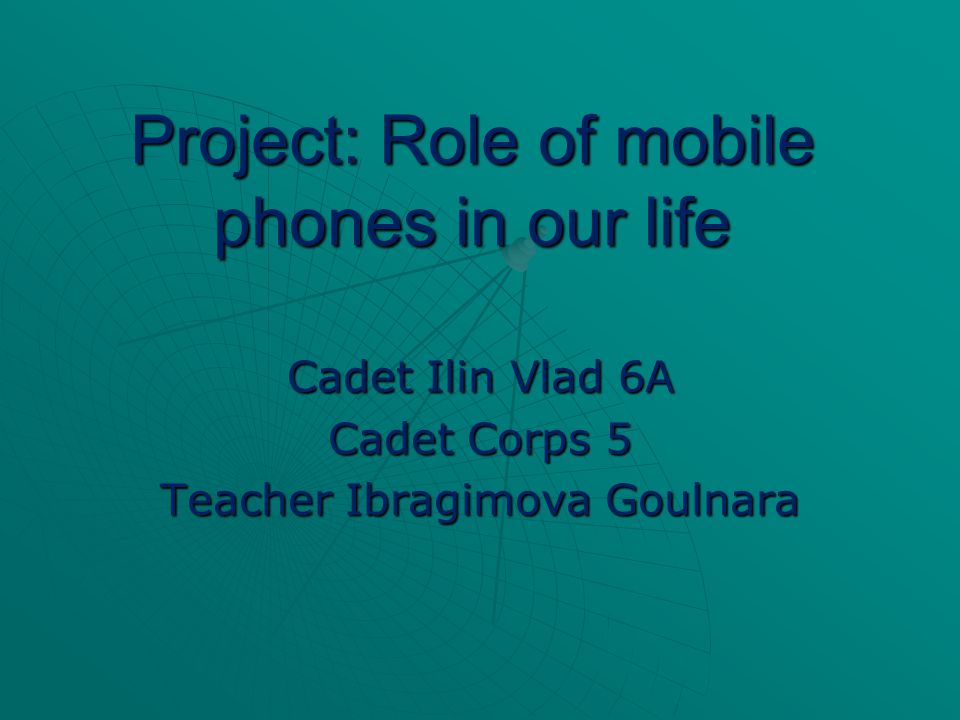 Project: Role of mobile phones in our life Cadet Ilin Vlad 6A Cadet Corps 5 Teacher Ibragimova Goulnara