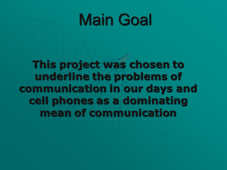 Main Goal This project was chosen to underline the problems of communication in our days and cell phones as a dominating mean of communication