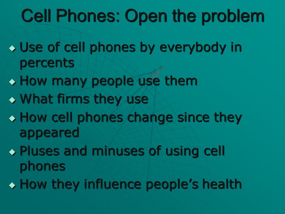 Cell Phones: Open the problem  Use of cell phones by everybody in percents  How many people use them  What firms they use  How cell phones change since they appeared  Pluses and minuses of using cell phones  How they influence people’s health