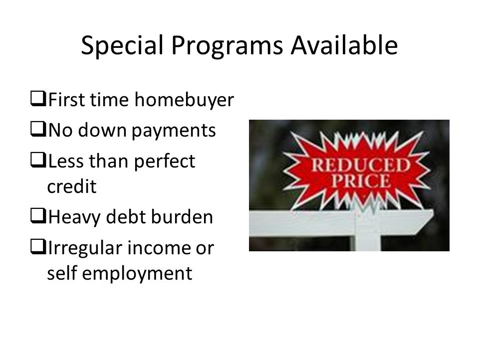 Special Programs Available  First time homebuyer  No down payments  Less than perfect credit  Heavy debt burden  Irregular income or self employment