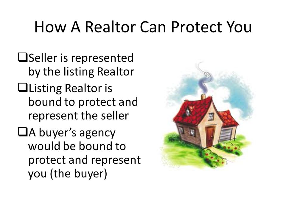 How A Realtor Can Protect You  Seller is represented by the listing Realtor  Listing Realtor is bound to protect and represent the seller  A buyer’s agency would be bound to protect and represent you (the buyer)
