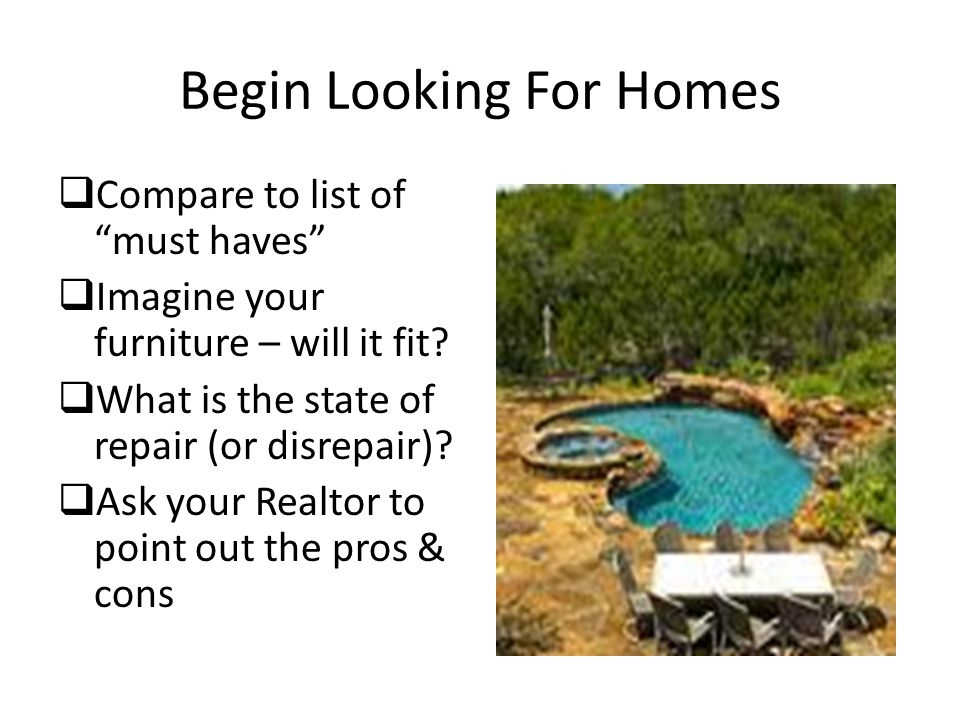 Begin Looking For Homes  Compare to list of must haves  Imagine your furniture – will it fit.