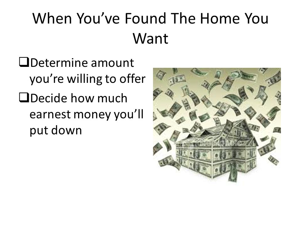 When You’ve Found The Home You Want  Determine amount you’re willing to offer  Decide how much earnest money you’ll put down