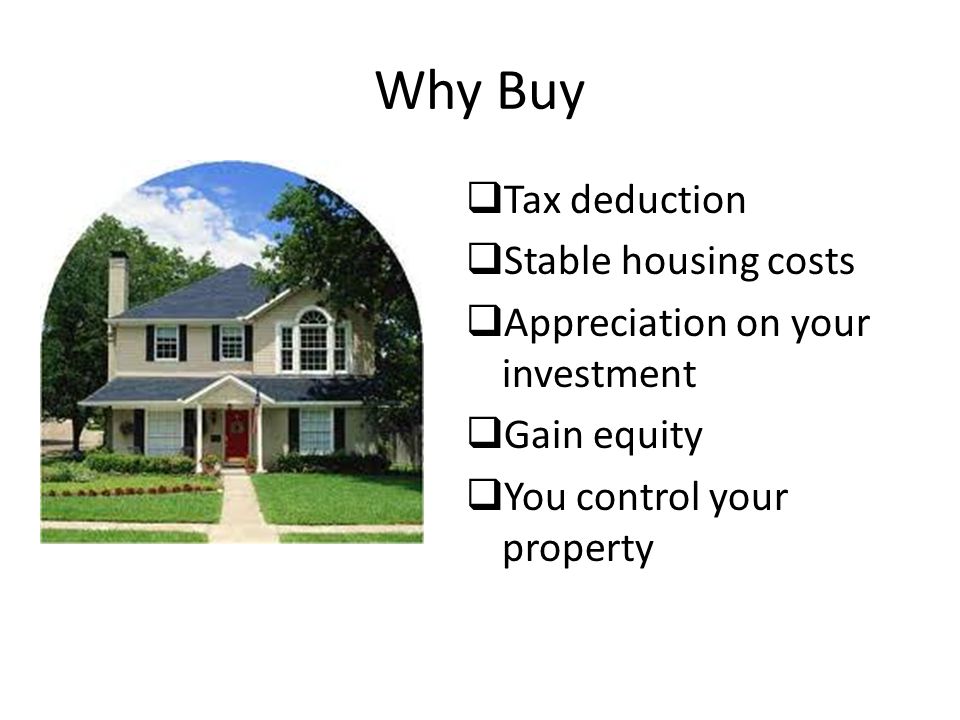 Why Buy  Tax deduction  Stable housing costs  Appreciation on your investment  Gain equity  You control your property