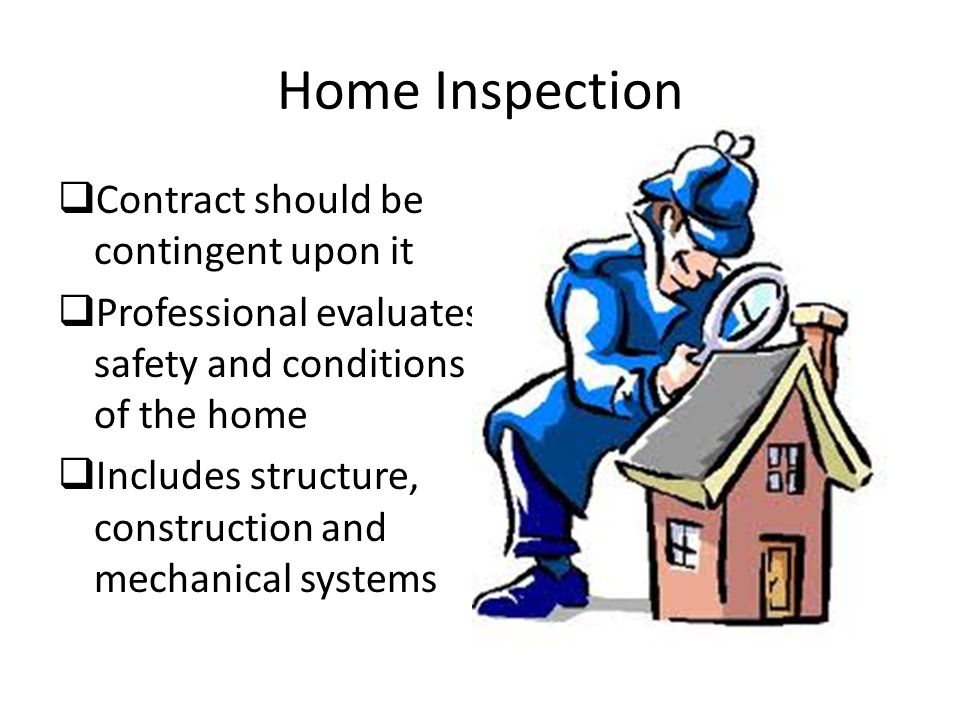 Home Inspection  Contract should be contingent upon it  Professional evaluates safety and conditions of the home  Includes structure, construction and mechanical systems