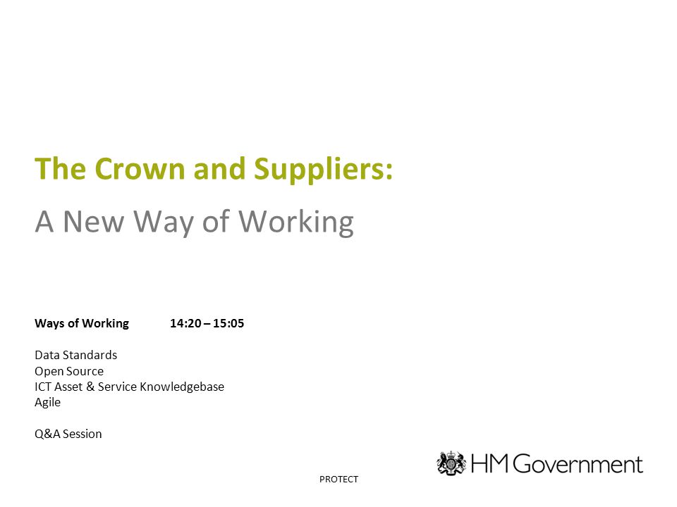 The Crown and Suppliers: A New Way of Working Ways of Working14:20 – 15:05 Data Standards Open Source ICT Asset & Service Knowledgebase Agile Q&A Session PROTECT