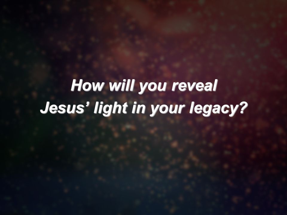 How will you reveal Jesus’ light in your legacy