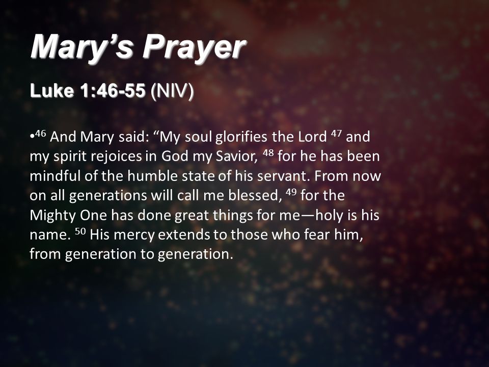 Mary’s Prayer Luke 1:46-55 (NIV) 46 And Mary said: My soul glorifies the Lord 47 and my spirit rejoices in God my Savior, 48 for he has been mindful of the humble state of his servant.
