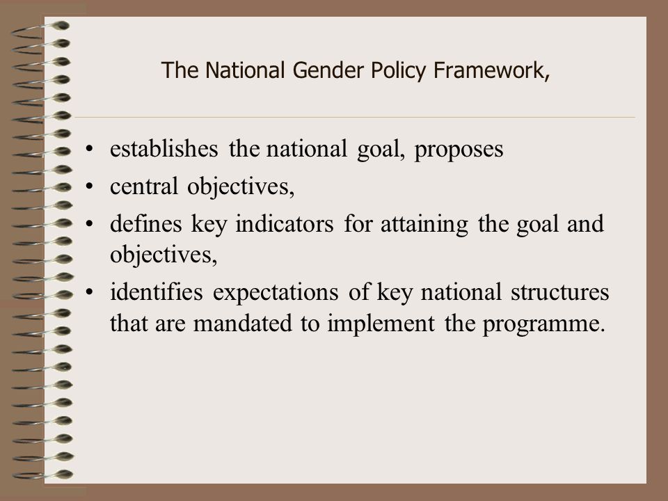 The National Gender Policy Framework, establishes the national goal, proposes central objectives, defines key indicators for attaining the goal and objectives, identifies expectations of key national structures that are mandated to implement the programme.