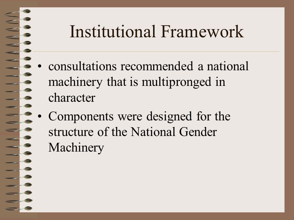 Institutional Framework consultations recommended a national machinery that is multipronged in character Components were designed for the structure of the National Gender Machinery