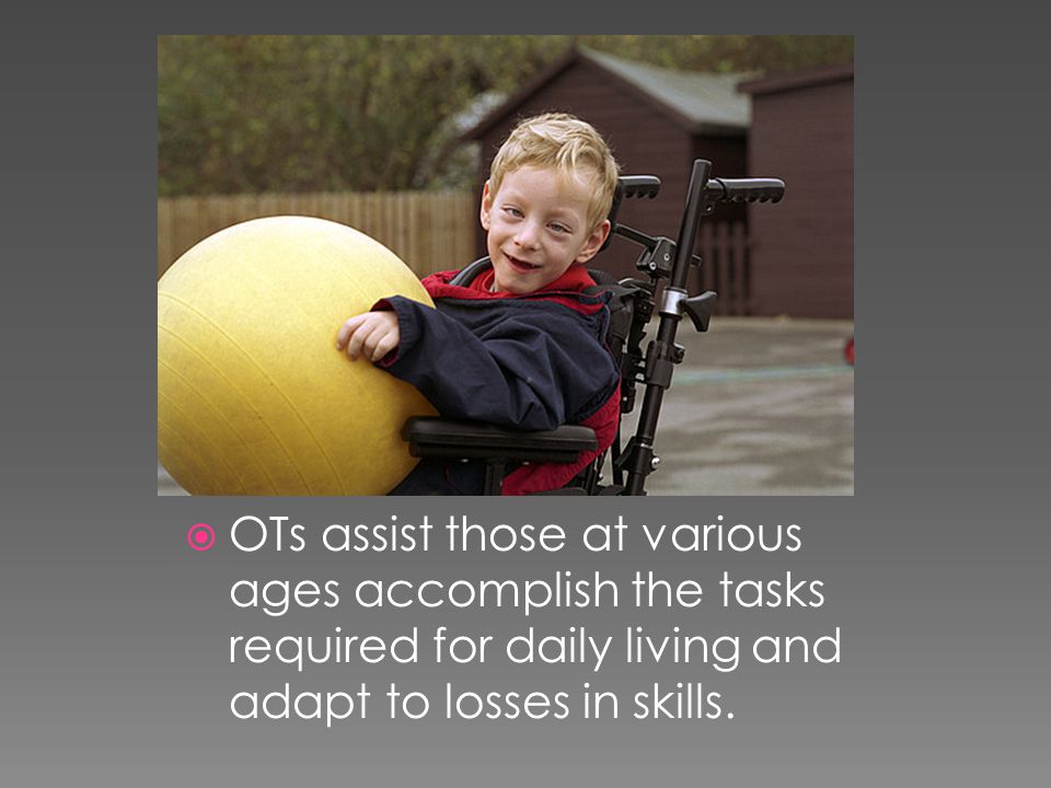  OTs assist those at various ages accomplish the tasks required for daily living and adapt to losses in skills.