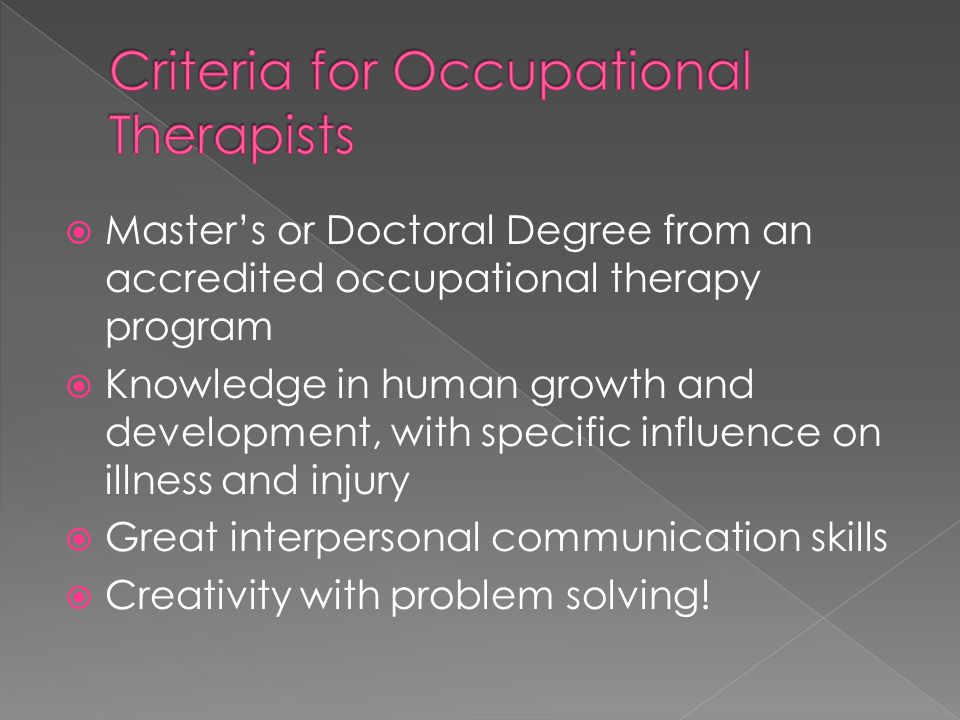 Master’s or Doctoral Degree from an accredited occupational therapy program  Knowledge in human growth and development, with specific influence on illness and injury  Great interpersonal communication skills  Creativity with problem solving!