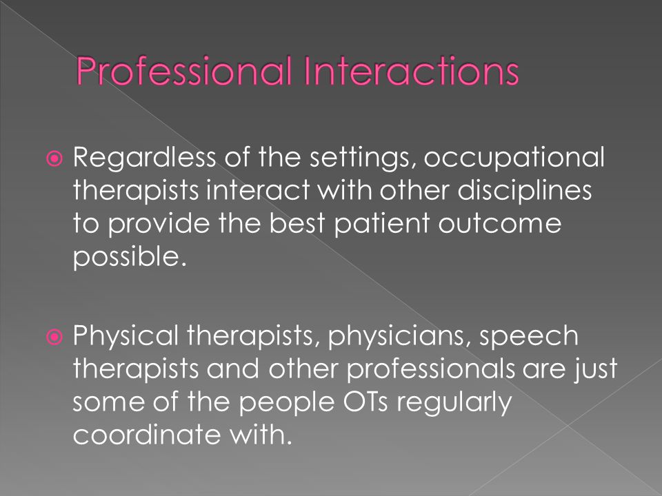  Regardless of the settings, occupational therapists interact with other disciplines to provide the best patient outcome possible.