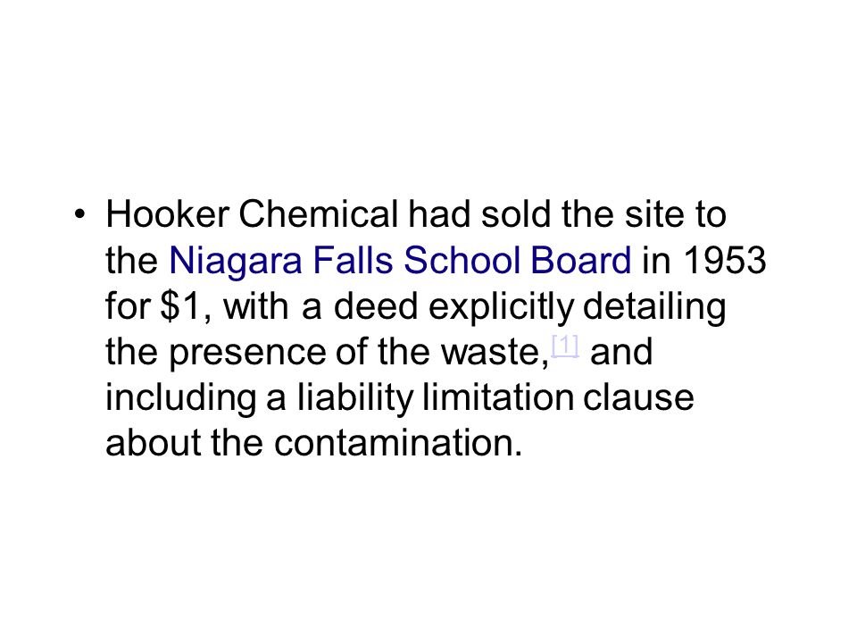 Hooker Chemical had sold the site to the Niagara Falls School Board in 1953 for $1, with a deed explicitly detailing the presence of the waste, [1] and including a liability limitation clause about the contamination.