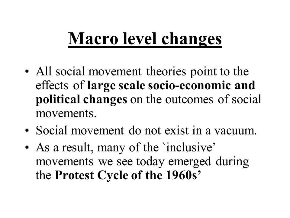 Macro level changes All social movement theories point to the effects of large scale socio-economic and political changes on the outcomes of social movements.