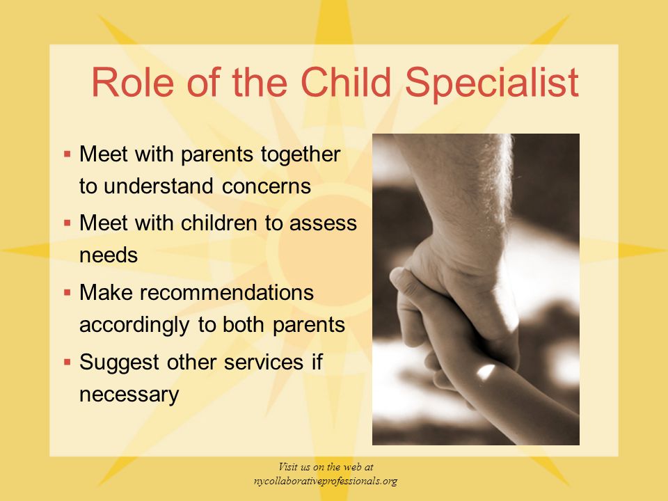 Visit us on the web at nycollaborativeprofessionals.org Role of the Child Specialist  Meet with parents together to understand concerns  Meet with children to assess needs  Make recommendations accordingly to both parents  Suggest other services if necessary