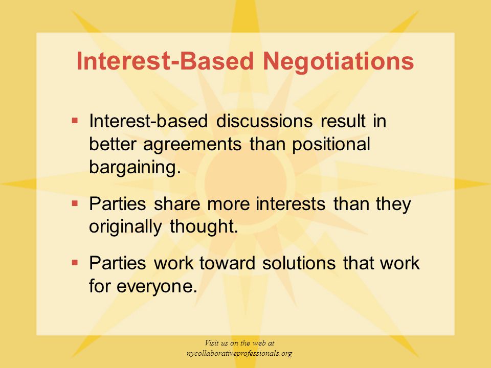 Visit us on the web at nycollaborativeprofessionals.org Int erest- Based Negotiations  Interest-based discussions result in better agreements than positional bargaining.