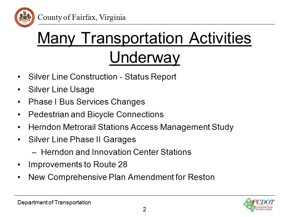 County of Fairfax, Virginia Department of Transportation 2 Many Transportation Activities Underway Silver Line Construction - Status Report Silver Line Usage Phase I Bus Services Changes Pedestrian and Bicycle Connections Herndon Metrorail Stations Access Management Study Silver Line Phase II Garages –Herndon and Innovation Center Stations Improvements to Route 28 New Comprehensive Plan Amendment for Reston