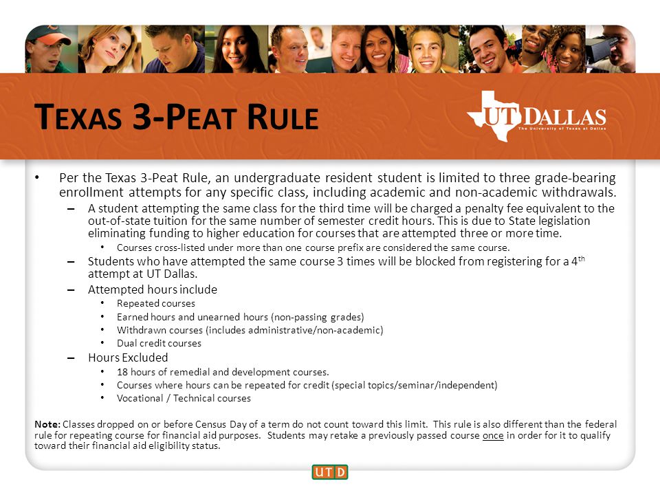 T EXAS 3-P EAT R ULE Per the Texas 3-Peat Rule, an undergraduate resident student is limited to three grade-bearing enrollment attempts for any specific class, including academic and non-academic withdrawals.
