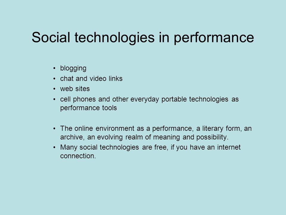 Social technologies in performance blogging chat and video links web sites cell phones and other everyday portable technologies as performance tools The online environment as a performance, a literary form, an archive, an evolving realm of meaning and possibility.