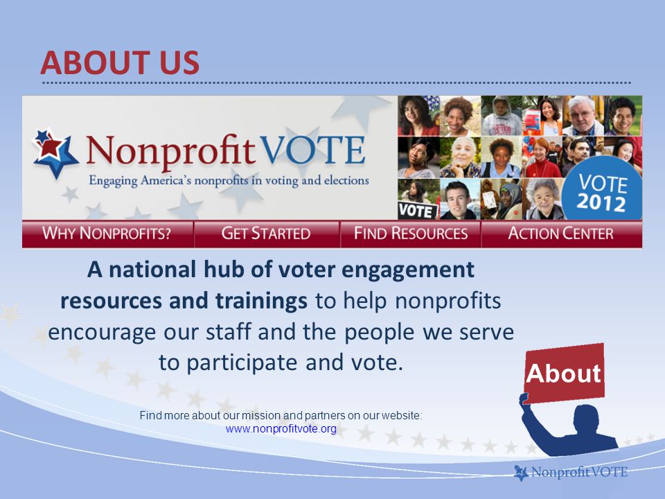 ABOUT US About A national hub of voter engagement resources and trainings to help nonprofits encourage our staff and the people we serve to participate and vote.