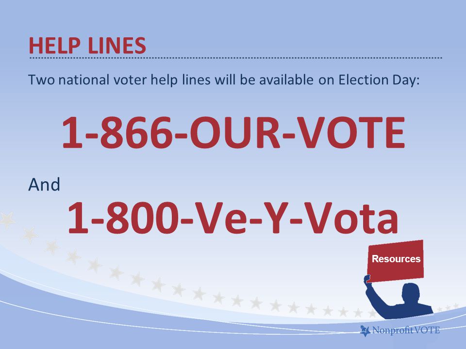 HELP LINES Resources Two national voter help lines will be available on Election Day: OUR-VOTE And Ve-Y-Vota