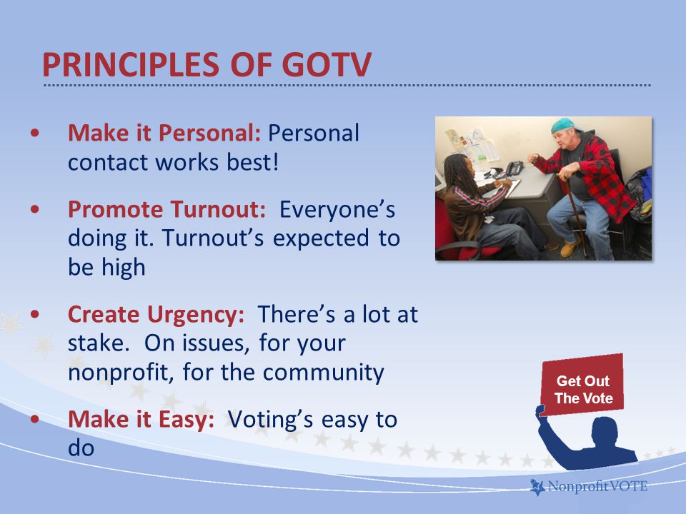 PRINCIPLES OF GOTV Make it Personal: Personal contact works best.