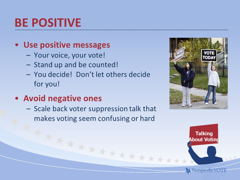 Use positive messages –Your voice, your vote. –Stand up and be counted.