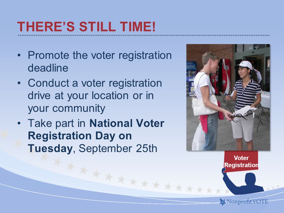 Promote the voter registration deadline Conduct a voter registration drive at your location or in your community Take part in National Voter Registration Day on Tuesday, September 25th THERE’S STILL TIME.