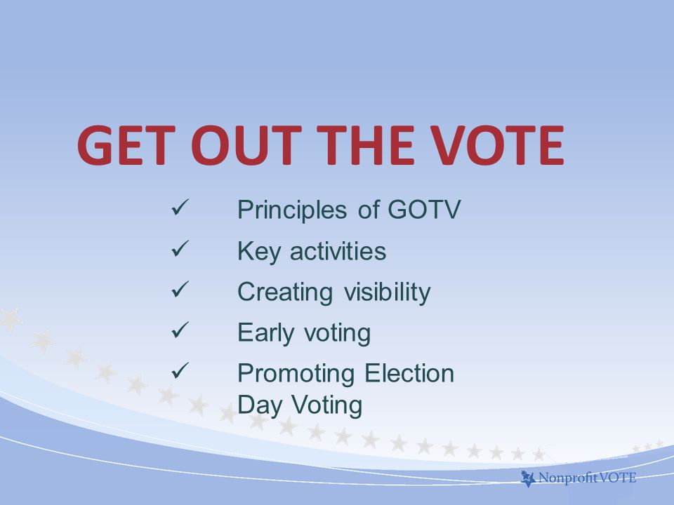 GET OUT THE VOTE Principles of GOTV Key activities Creating visibility Early voting Promoting Election Day Voting